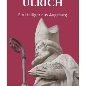 Bischof Ulrich. Ein Heiliger aus Augsburg: Bistumspatron, Brunnenheiliger und Retter Augsburgs im Jahr 955. Eine Spurensuche - Image 1